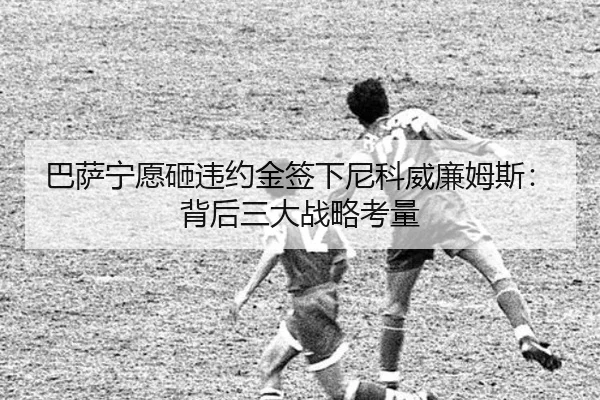 巴萨宁愿砸违约金签下尼科威廉姆斯：背后三大战略考量