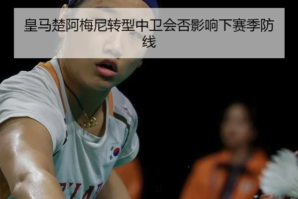 皇马楚阿梅尼转型中卫会否影响下赛季防线